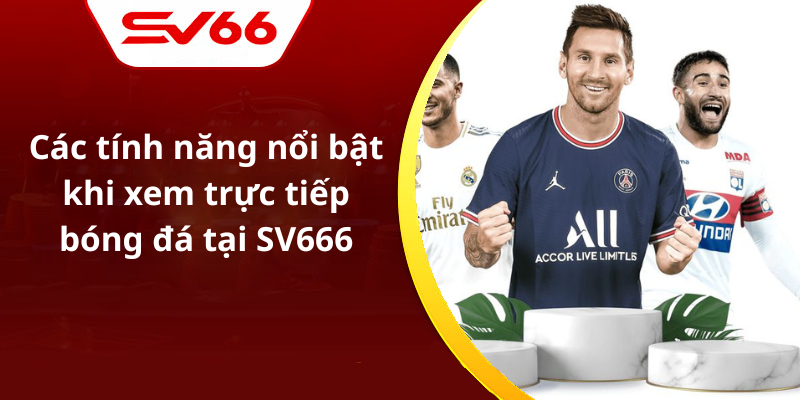 Các tính năng nổi bật khi xem trực tiếp bóng đá tại SV666